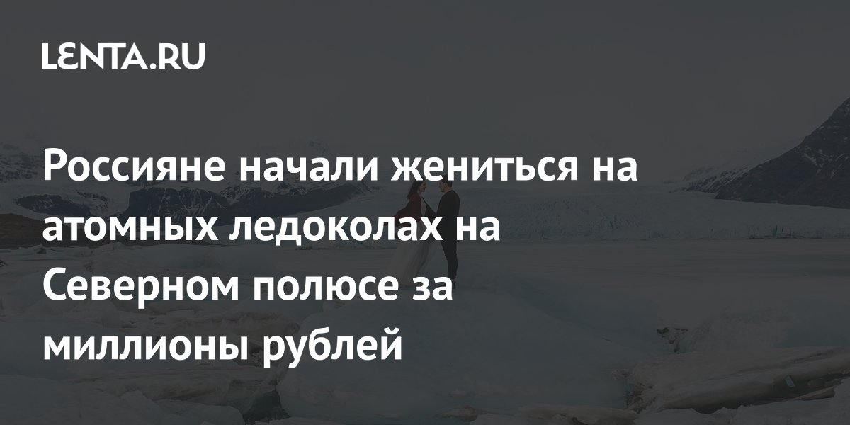 Россияне начали жениться на атомных ледоколах на Северном полюсе за миллионы рублей