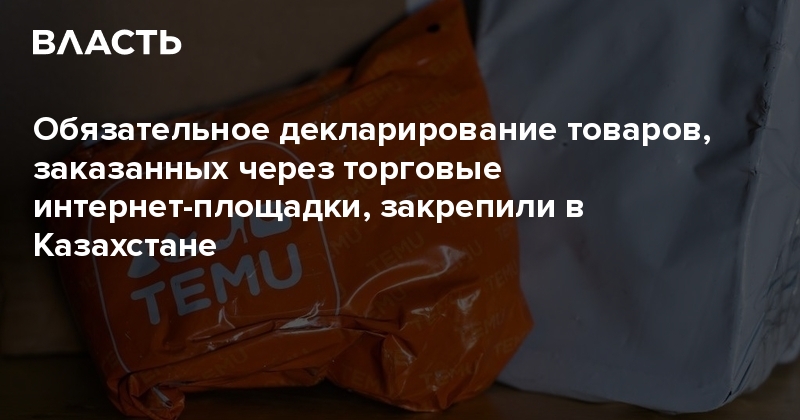 Обязательное декларирование товаров, заказанных через торговые интернет-площадки, закрепили в Казахстане