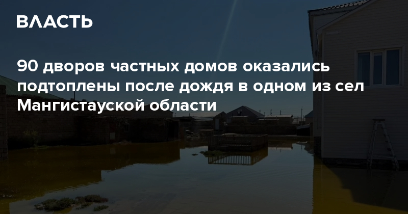 90 дворов частных домов оказались подтоплены после дождя в одном из сел Мангистауской области