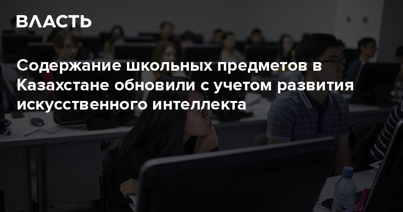 Содержание школьных предметов в Казахстане обновили с учетом развития искусственного интеллекта